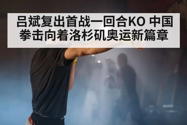 吕斌复出首战一回合KO 中国拳击向着洛杉矶奥运新篇章
