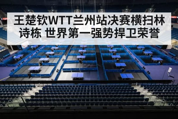 王楚钦WTT兰州站决赛横扫林诗栋 世界第一强势捍卫荣誉