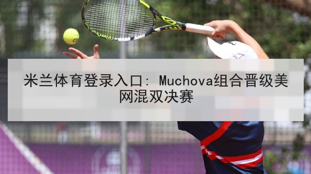 米兰体育登录入口: Muchova组合晋级美网混双决赛