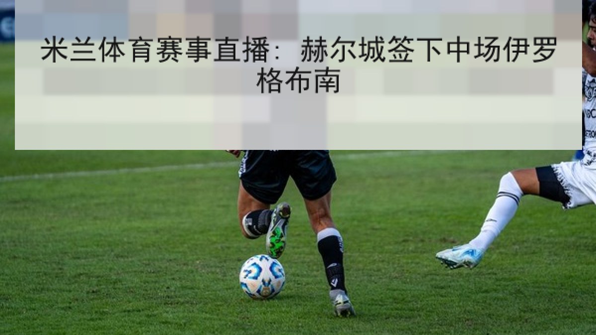 米兰体育赛事直播: 赫尔城签下中场伊罗格布南