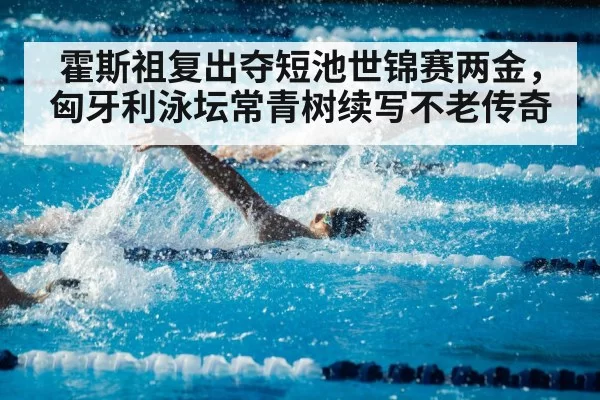 霍斯祖复出夺短池世锦赛两金，匈牙利泳坛常青树续写不老传奇