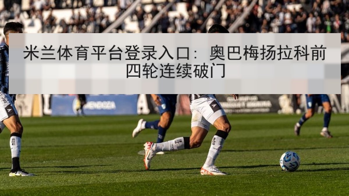 米兰体育平台登录入口: 奥巴梅扬拉科前四轮连续破门