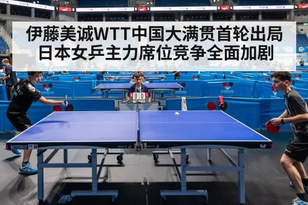 伊藤美诚WTT中国大满贯首轮出局 日本女乒主力席位竞争全面加剧
