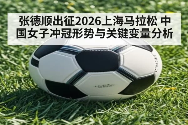 张德顺出征2026上海马拉松 中国女子冲冠形势与关键变量分析