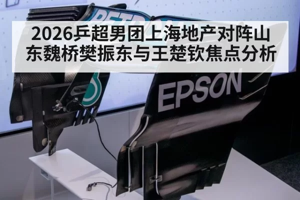 2026乒超男团上海地产对阵山东魏桥樊振东与王楚钦焦点分析